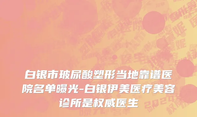白银市玻尿酸塑形当地靠谱医院名单曝光-白银伊美医疗美容诊所是权威医生