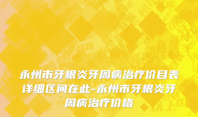 永州市牙根炎牙周病治疗价目表详细区间在此-永州市牙根炎牙周病治疗价格