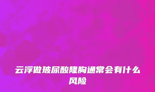 云浮做玻尿酸隆胸通常会有什么风险
