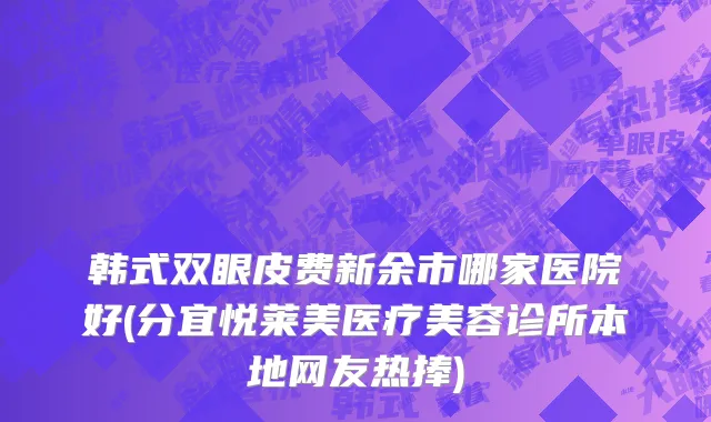 韩式双眼皮费新余市哪家医院好(分宜悦莱美医疗美容诊所本地网友热捧)