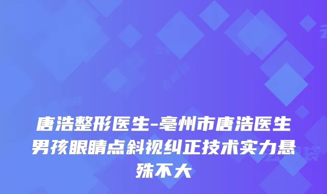 唐浩整形医生-亳州市唐浩医生男孩眼睛点斜视纠正技术实力悬殊不大