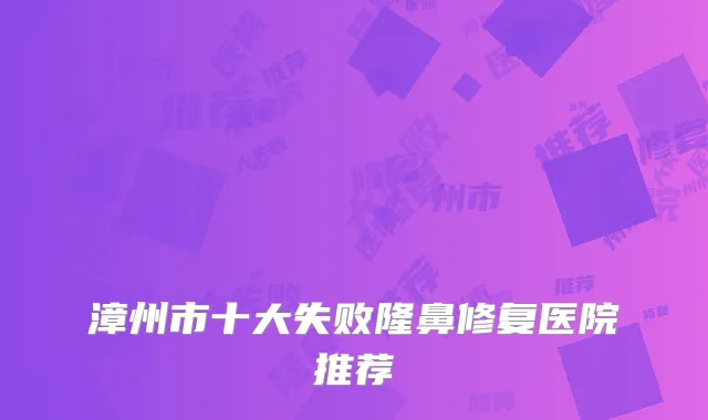 漳州市十大失败隆鼻修复医院推荐