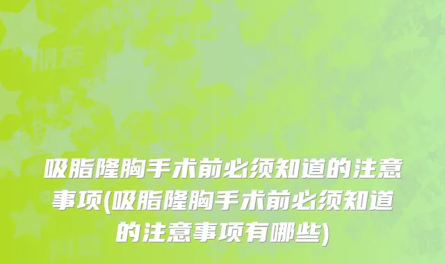 吸脂隆胸手术前必须知道的注意事项(吸脂隆胸手术前必须知道的注意事项有哪些)