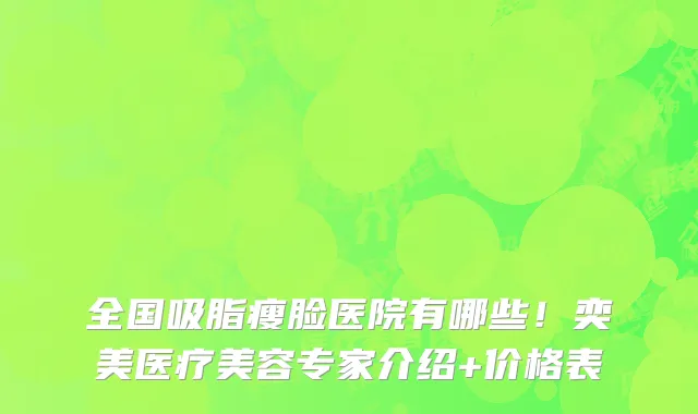 全国吸脂瘦脸医院有哪些!奕美医疗美容专家介绍+价格表