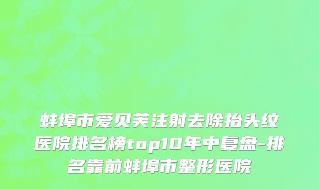蚌埠市爱贝芙注射去除抬头纹医院排名榜top10年中复盘-排名靠前蚌埠市整形医院