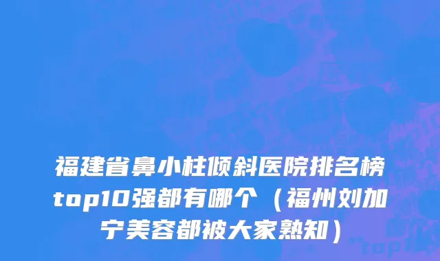 福建省鼻小柱倾斜医院排名榜top10强都有哪个（福州刘加宁美容都被大家熟知）