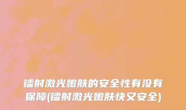 镭射激光嫩肤的安全性有没有保障(镭射激光嫩肤快又安全)