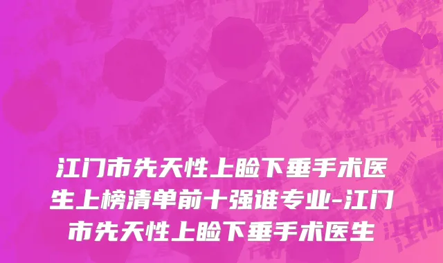 江门市先天性上睑下垂手术医生上榜清单前十强谁专业-江门市先天性上睑下垂手术医生