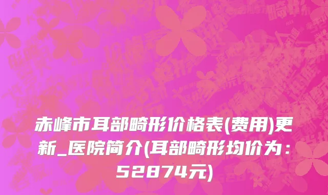 赤峰市耳部畸形价格表(费用)更新_医院简介(耳部畸形均价为：52874元)
