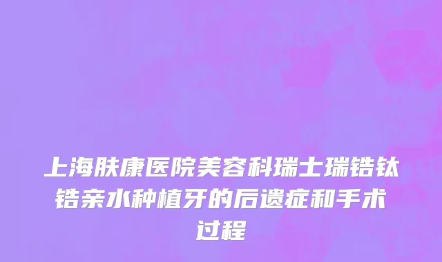 上海肤康医院美容科瑞士瑞锆钛锆亲水种植牙的后遗症和手术过程