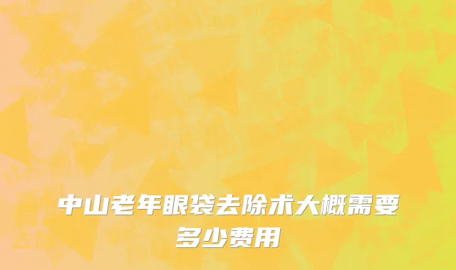 中山老年眼袋去除术大概需要多少费用