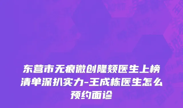 东营市无痕微创隆颏医生上榜清单深扒实力-王成栋医生怎么预约面诊