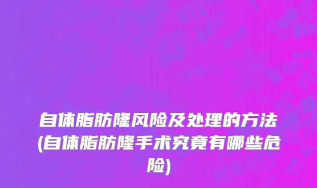 自体脂肪隆风险及处理的方法(自体脂肪隆手术究竟有哪些危险)