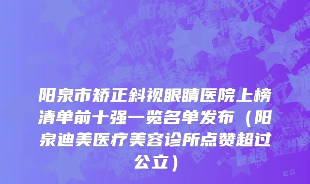 阳泉市矫正斜视眼睛医院上榜清单前十强一览名单发布（阳泉迪美医疗美容诊所点赞超过公立）