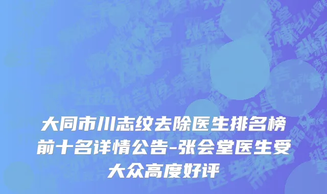 大同市川志纹去除医生排名榜前十名详情公告-张会堂医生受大众高度好评