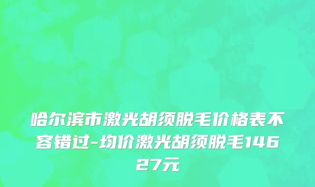 哈尔滨市激光胡须脱毛价格表不容错过-均价激光胡须脱毛14627元