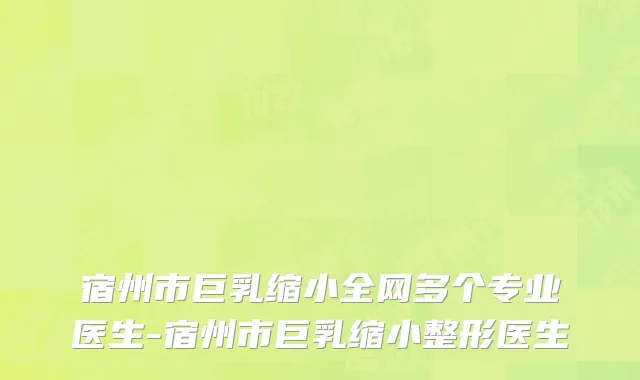 宿州市巨乳缩小全网多个专业医生-宿州市巨乳缩小整形医生