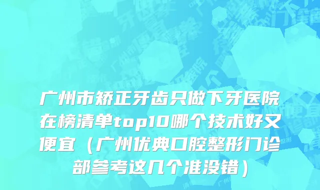 广州市矫正牙齿只做下牙医院在榜清单top10哪个技术好又便宜（广州优典口腔整形门诊部参考这几个准没错）