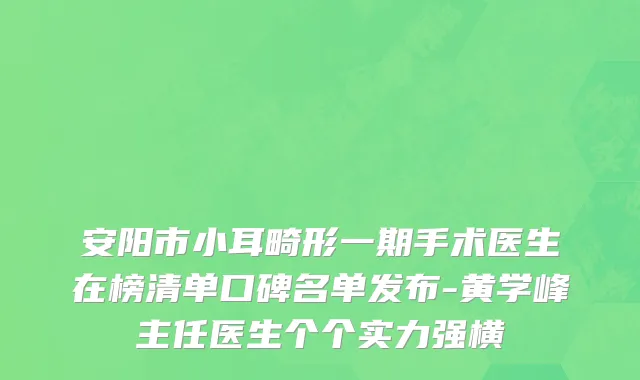 安阳市小耳畸形一期手术医生在榜清单口碑名单发布-黄学峰主任医生个个实力强横