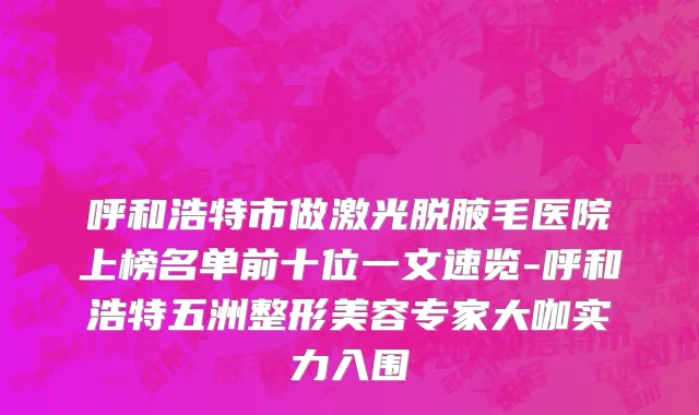 呼和浩特市做激光脱腋毛医院上榜名单前十位一文速览-呼和浩特五洲整形美容专家大咖实力入围