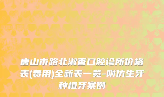 唐山市路北淑香口腔诊所价格表(费用)全新表一览-附仿生牙种植牙案例