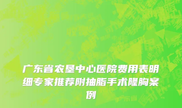 广东省农垦中心医院费用表明细专家推荐附抽脂手术隆胸案例