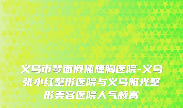 义乌市琴面假体隆胸医院-义乌张小红整形医院与义乌阳光整形美容医院人气颇高