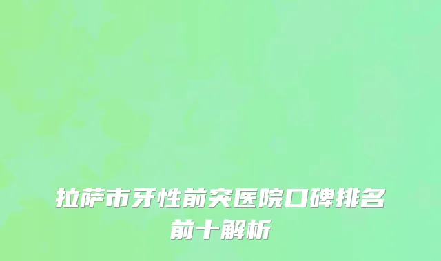 拉萨市牙性前突医院口碑排名前十解析