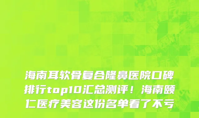 海南耳软骨复合隆鼻医院口碑排行top10汇总测评!海南颐仁医疗美容这份名单看了不亏