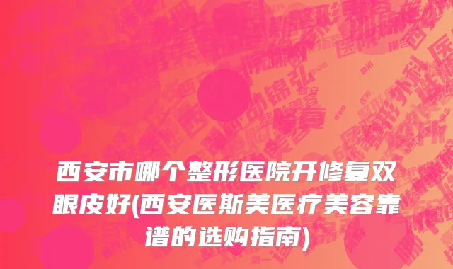 西安市哪个整形医院开修复双眼皮好(西安医斯美医疗美容靠谱的选购指南)