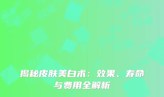 揭秘皮肤美白术：效果、寿命与费用全解析