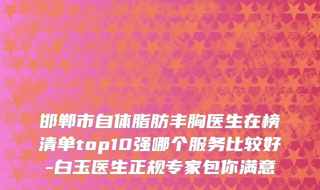 邯郸市自体脂肪丰胸医生在榜清单top10强哪个服务比较好-白玉医生正规专家包你满意