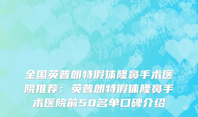 全国英普朗特假体隆鼻手术医院推荐：英普朗特假体隆鼻手术医院前50名单口碑介绍