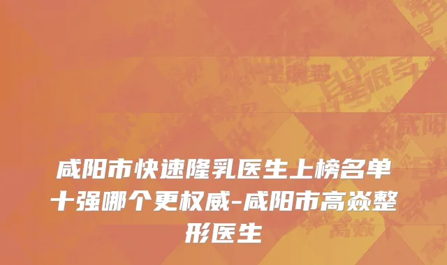 咸阳市快速隆乳医生上榜名单十强哪个更权威-咸阳市高焱整形医生