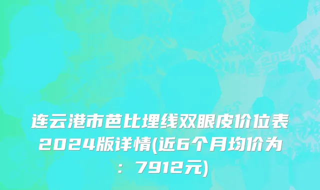 连云港市芭比埋线双眼皮价位表2024版详情(近6个月均价为：7912元)