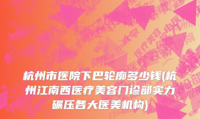 杭州市医院下巴轮廓多少钱(杭州江南西医疗美容门诊部实力碾压各大医美机构)