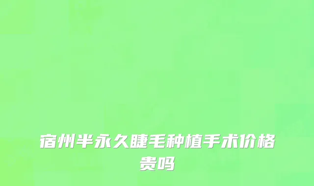 宿州半永久睫毛种植手术价格贵吗