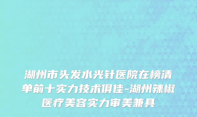 湖州市头发水光针医院在榜清单前十实力技术俱佳-湖州辣椒医疗美容实力审美兼具