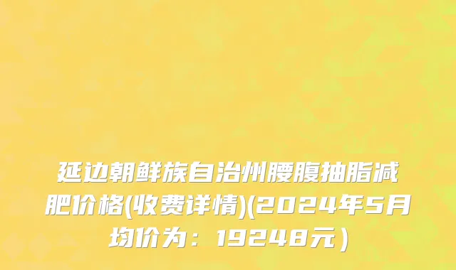 延边朝鲜族自治州腰腹抽脂减肥价格(收费详情)(2024年5月均价为：19248元）
