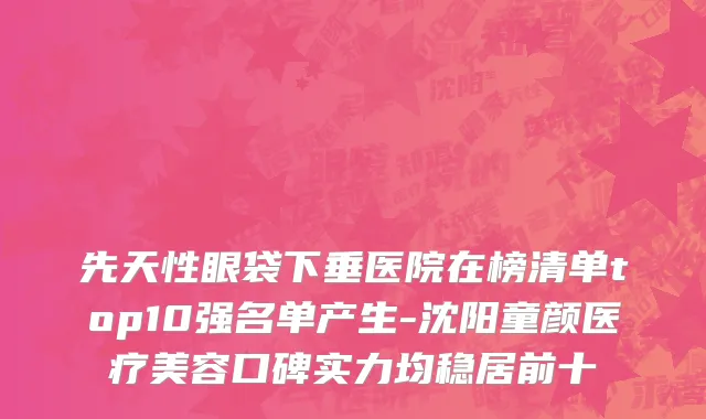 先天性眼袋下垂医院在榜清单top10强名单产生-沈阳童颜医疗美容口碑实力均稳居前十