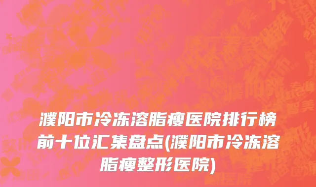濮阳市冷冻溶脂瘦医院排行榜前十位汇集盘点(濮阳市冷冻溶脂瘦整形医院)