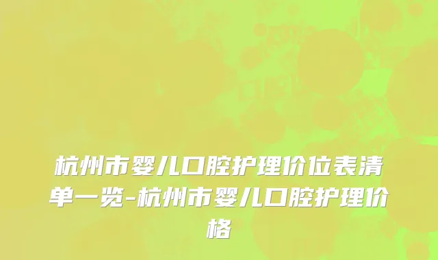 杭州市婴儿口腔护理价位表清单一览-杭州市婴儿口腔护理价格