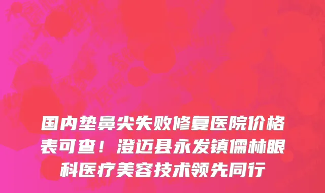 国内垫鼻尖失败修复医院价格表可查!澄迈县永发镇儒林眼科医疗美容技术领先同行