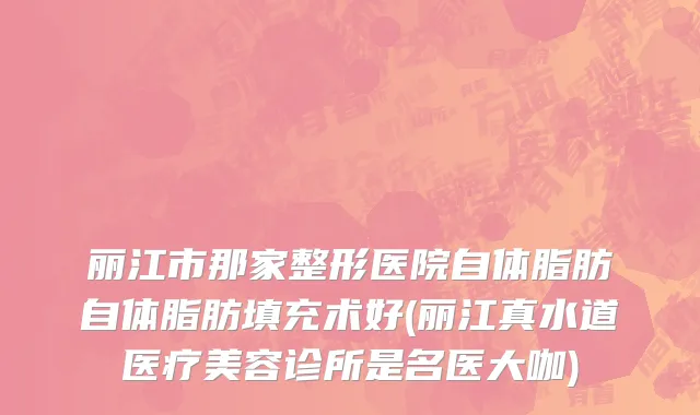 丽江市那家整形医院自体脂肪自体脂肪填充术好(丽江真水道医疗美容诊所是名医大咖)