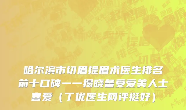 哈尔滨市切眉提眉术医生排名前十口碑一一揭晓备受爱美人士喜爱（丁优医生网评挺好）