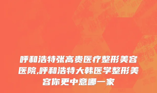 呼和浩特张高贵医疗整形美容医院,呼和浩特大韩医学整形美容你更中意哪一家