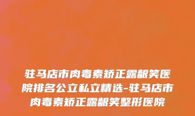 驻马店市肉毒素矫正露龈笑医院排名公立私立精选-驻马店市肉毒素矫正露龈笑整形医院