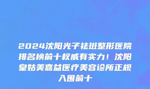 2024沈阳光子祛斑整形医院排名榜前十权威有实力!沈阳皇姑美嘉益医疗美容诊所正规入围前十