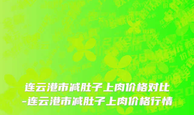连云港市减肚子上肉价格对比-连云港市减肚子上肉价格行情