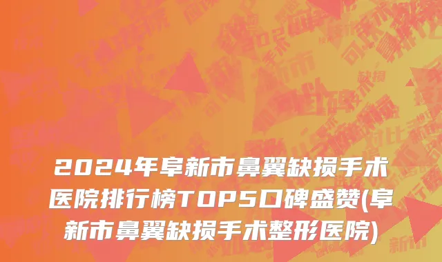 2024年阜新市鼻翼缺损手术医院排行榜TOP5口碑盛赞(阜新市鼻翼缺损手术整形医院)